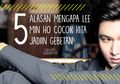 5 Alasan Mengapa Lee Min Ho Cocok Kita Jadiin Gebetan