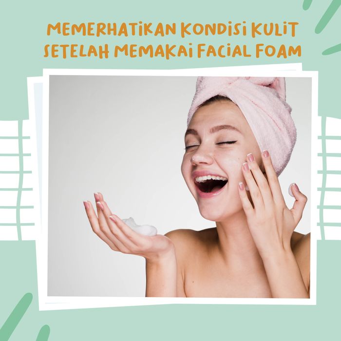 Memerhatikan kondisi kulit setelah memakai facial foam